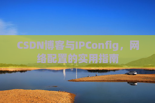 CSDN博客与IPConfig,网络配置的实用指南